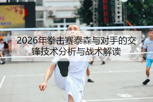 2026年拳击赛泰森与对手的交锋技术分析与战术解读