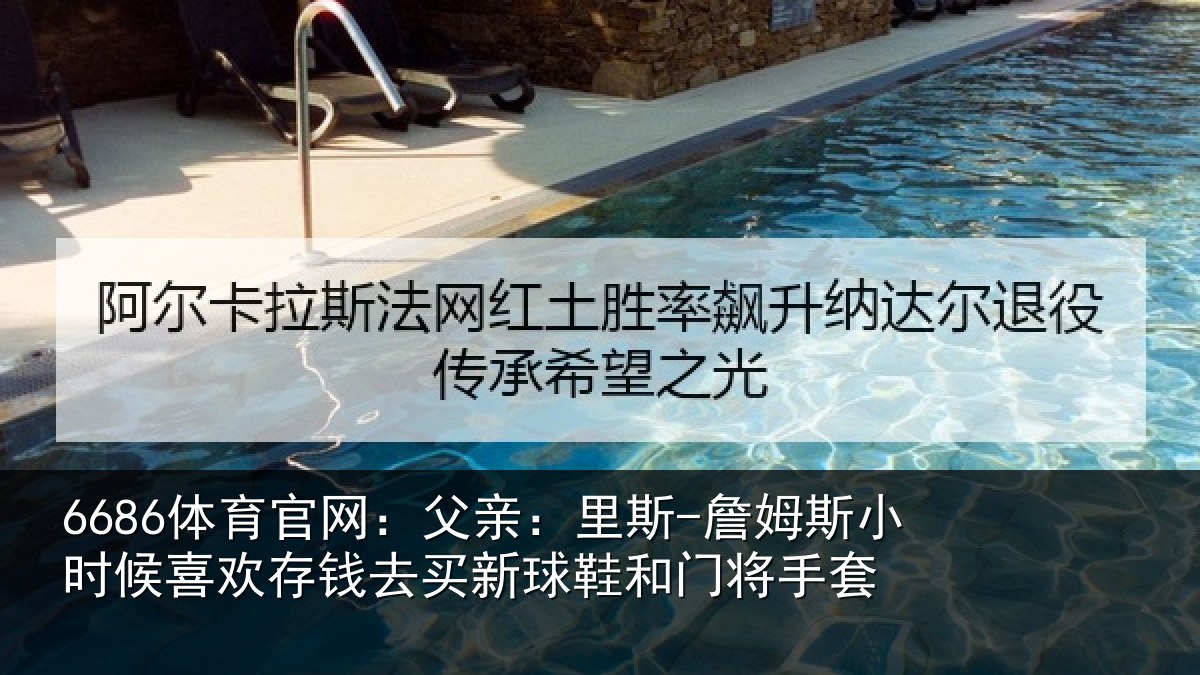 6686体育官网：父亲：里斯-詹姆斯小时候喜欢存钱去买新球鞋和门将手套