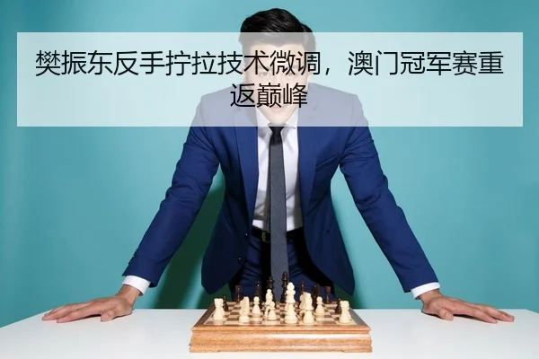 樊振东反手拧拉技术微调，澳门冠军赛重返巅峰