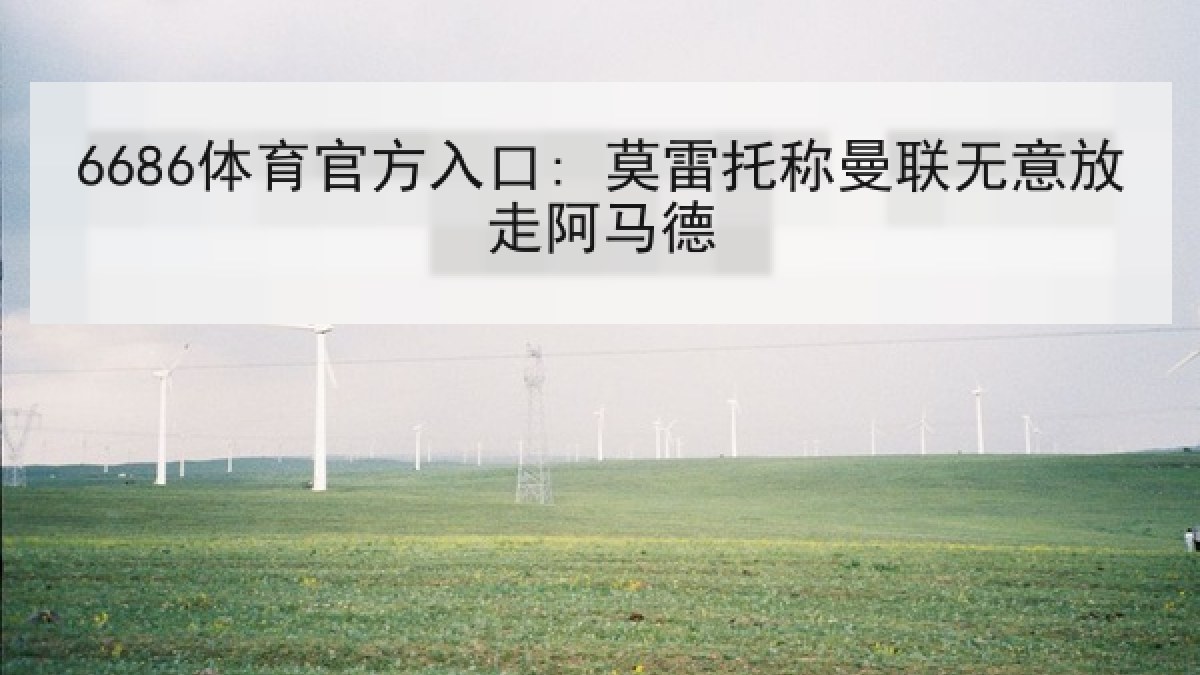 6686体育官方入口: 莫雷托称曼联无意放走阿马德 6686体育官方入口: 莫雷托称曼联无意放走阿马德