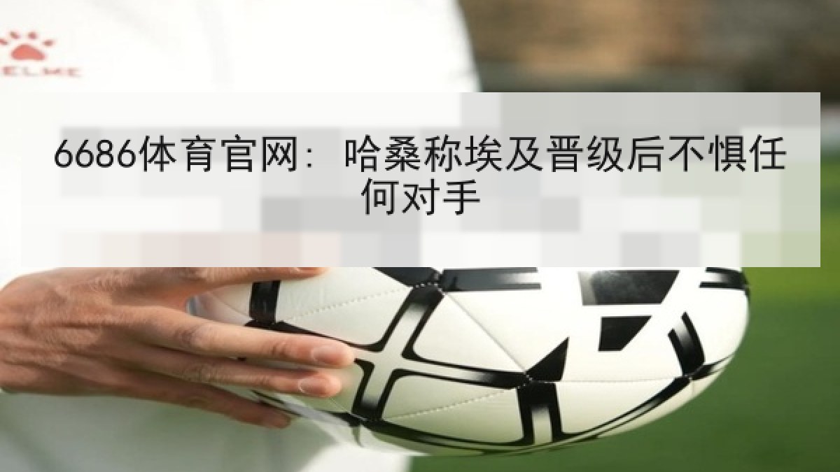 6686体育官网: 哈桑称埃及晋级后不惧任何对手
