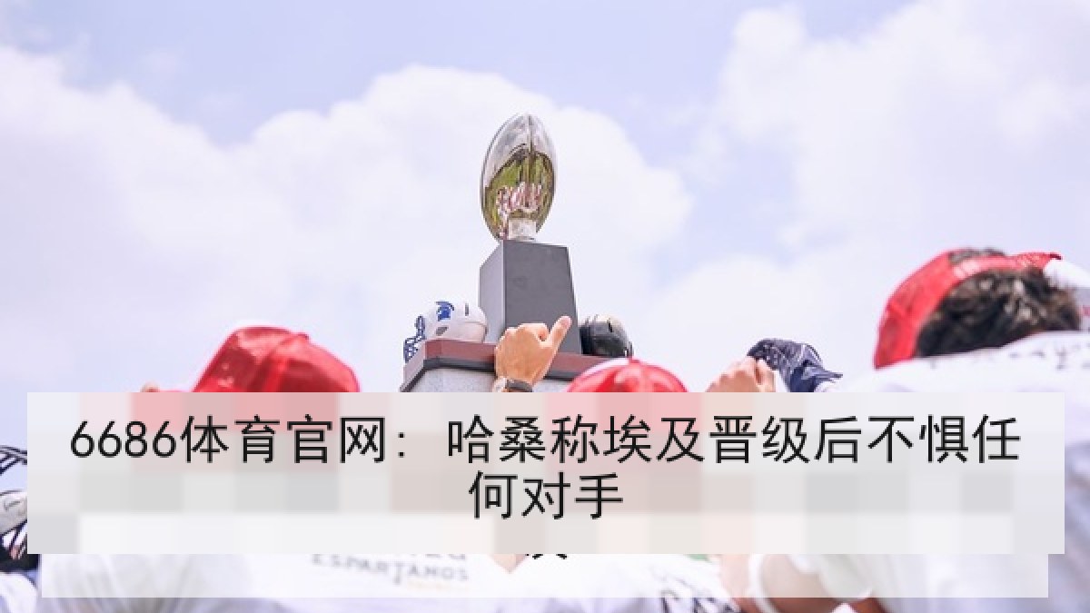 6686体育官网: 哈桑称埃及晋级后不惧任何对手