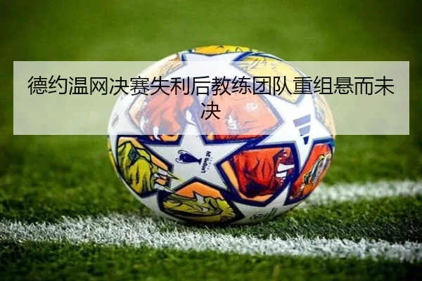 德约温网决赛失利后教练团队重组悬而未决