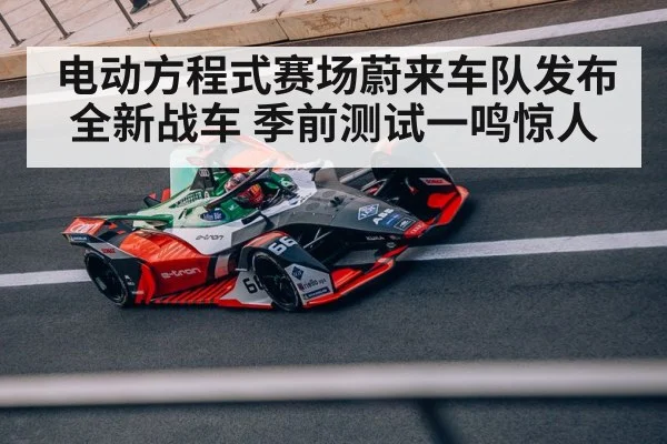 电动方程式赛场蔚来车队发布全新战车 季前测试一鸣惊人
