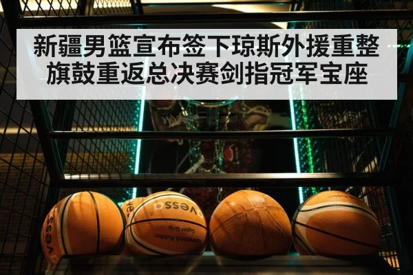 新疆男篮宣布签下琼斯外援重整旗鼓重返总决赛剑指冠军宝座
